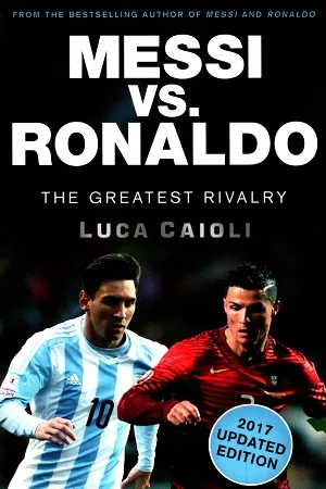 Messi vs. Ronaldo - The Greatest Rivalry (2017 Updated Edition)