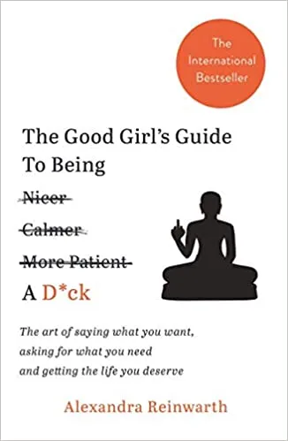 The Good Girl’s Guide to Being a D*ck : the Art of Saying What You Want, Asking for What You Need and Getting the Life You Deserve