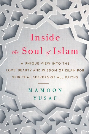 Inside The Soul Of Islam: A Unique View Into The Love, Beauty And Wisdom Of Islam For Spiritual Seekers of All Faiths