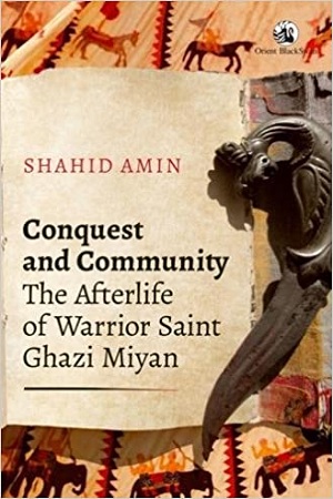 Conquest and Community : The Afterlife of Warrior Saint Ghazi Miyan
