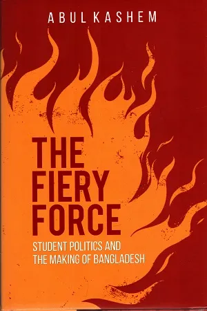 The Fiery Force: Student Politics And The Making Of Bangladesh