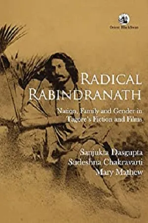 Radical Rabindranath: Nation, Family and Gender in Tagore’s Fiction and Films