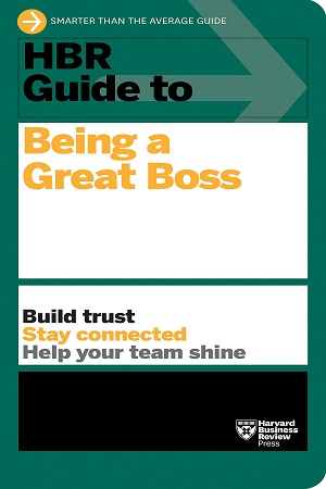 HBR Guide to Being a Great Boss: How Leaders Transform Their Organizations and Create Lasting Value