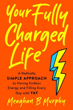 Your Fully Charged Life: A Radically Simple Approach to Having Endless Energy and Filling Every Day with Yay