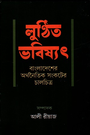 লুণ্ঠিত ভবিষ্যৎ বাংলাদেশের অর্থনৈতিক সংকটের চালচিত্র