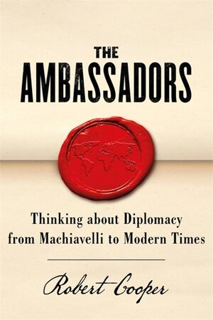 THE AMBASSADORS : THINKING ABOUT DIPLOMACY FROM MACHIAVELLI TO MODERN TIMES