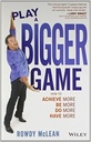Play a Bigger Game: How to Achieve More Be More Do More Have More