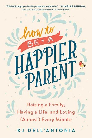 [9780735210509] How to Be a Happier Parent: Raising a Family, Having a Life, and Loving (Almost) Every Minute