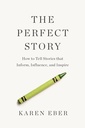 The Perfect Story How to Tell Stories that Inform, Influence, and Inspire
